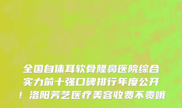 全国自体耳软骨隆鼻医院综合实力前十强口碑排行年度公开!洛阳芳艺医疗美容收费不贵哦