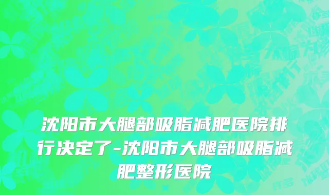 沈阳市大腿部吸脂减肥医院排行决定了-沈阳市大腿部吸脂减肥整形医院
