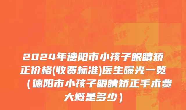 2024年德阳市小孩子眼睛矫正价格(收费标准)医生曝光一览（德阳市小孩子眼睛矫正手术费大概是多少）