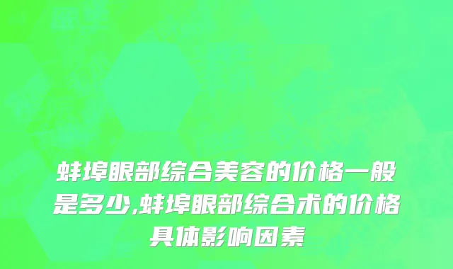 蚌埠眼部综合美容的价格一般是多少,蚌埠眼部综合术的价格具体影响因素