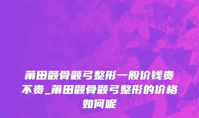 莆田颧骨颧弓整形一般价钱贵不贵_莆田颧骨颧弓整形的价格如何呢