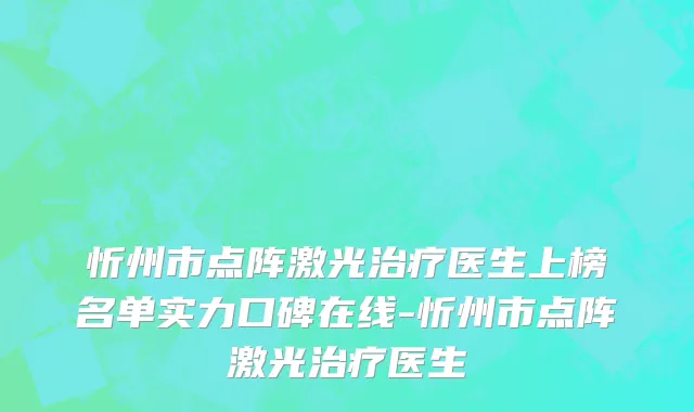 忻州市点阵激光治疗医生上榜名单实力口碑在线-忻州市点阵激光治疗医生