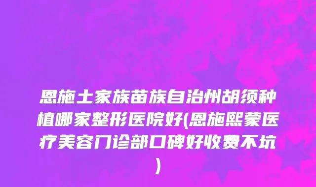 恩施土家族苗族自治州胡须种植哪家整形医院好(恩施熙蒙医疗美容门诊部口碑好收费不坑)