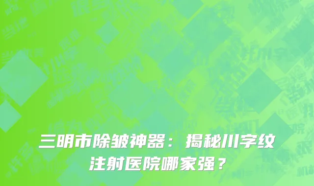 三明市除皱神器：揭秘川字纹注射医院哪家强？