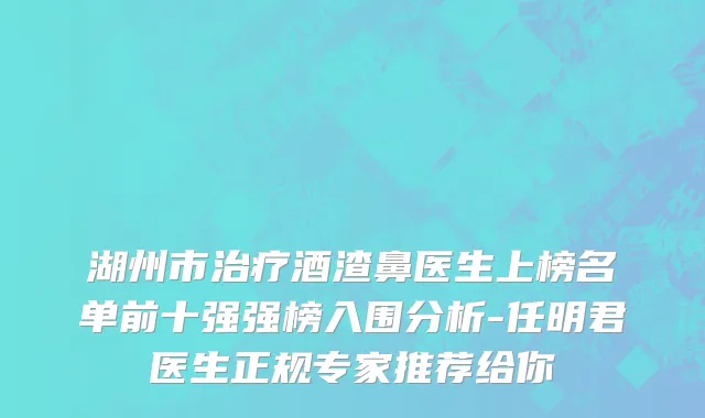 湖州市治疗酒渣鼻医生上榜名单前十强强榜入围分析-任明君医生正规专家推荐给你