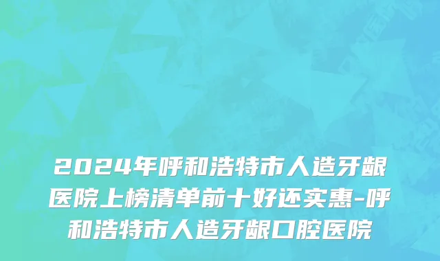 2024年呼和浩特市人造牙龈医院上榜清单前十好还实惠-呼和浩特市人造牙龈口腔医院