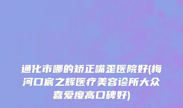 通化市哪的矫正嘴歪医院好(梅河口宸之辉医疗美容诊所大众喜爱度高口碑好)