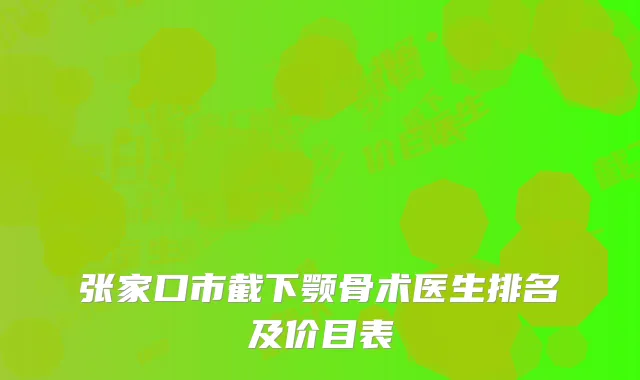 张家口市截下颚骨术医生排名及价目表