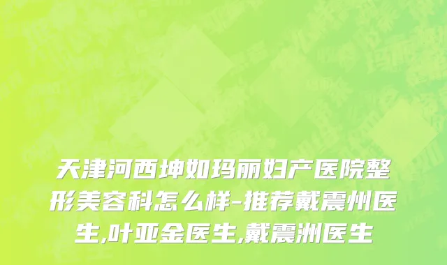 天津河西坤如玛丽妇产医院整形美容科怎么样-推荐戴震州医生,叶亚金医生,戴震洲医生