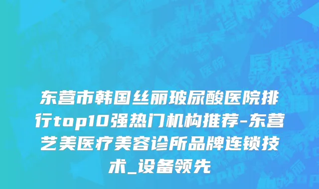 东营市韩国丝丽玻尿酸医院排行top10强热门机构推荐-东营艺美医疗美容诊所品牌连锁技术_设备领先