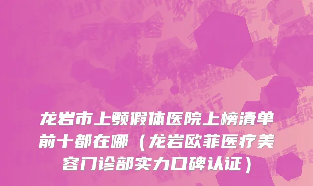 龙岩市上颚假体医院上榜清单前十都在哪（龙岩欧菲医疗美容门诊部实力口碑认证）