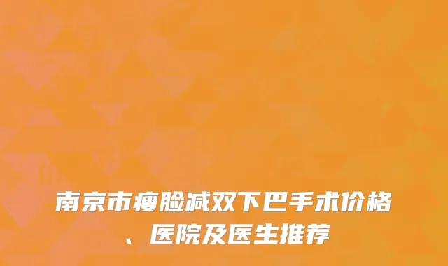 南京市瘦脸减双下巴手术价格、医院及医生推荐