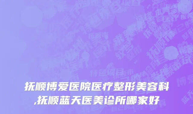 抚顺博爱医院医疗整形美容科,抚顺蓝天医美诊所哪家好