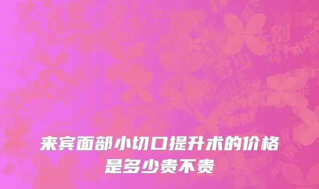 来宾面部小切口提升术的价格是多少贵不贵