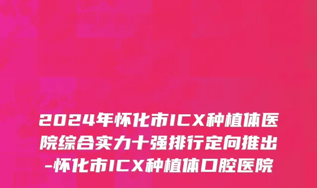 2024年怀化市ICX种植体医院综合实力十强排行定向推出-怀化市ICX种植体口腔医院