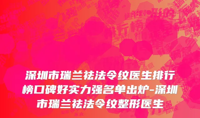 深圳市瑞兰祛法令纹医生排行榜口碑好实力强名单出炉-深圳市瑞兰祛法令纹整形医生