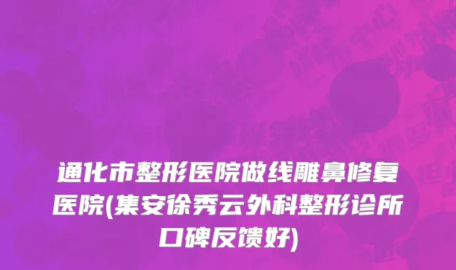 通化市整形医院做线雕鼻修复医院(集安徐秀云外科整形诊所口碑反馈好)