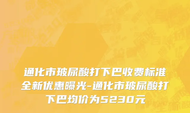 通化市玻尿酸打下巴收费标准全新优惠曝光-通化市玻尿酸打下巴均价为5230元