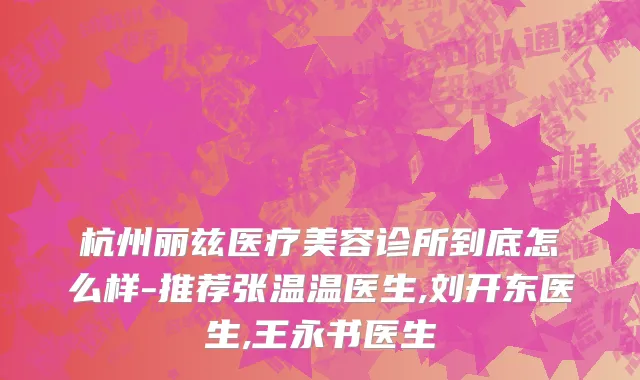 杭州丽兹医疗美容诊所到底怎么样-推荐张温温医生,刘开东医生,王永书医生