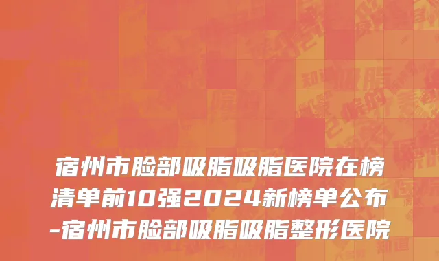 宿州市脸部吸脂吸脂医院在榜清单前10强2024新榜单公布-宿州市脸部吸脂吸脂整形医院