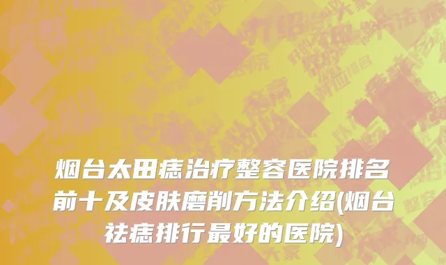 烟台太田痣治疗整容医院排名前十及皮肤磨削方法介绍(烟台祛痣排行最好的医院)