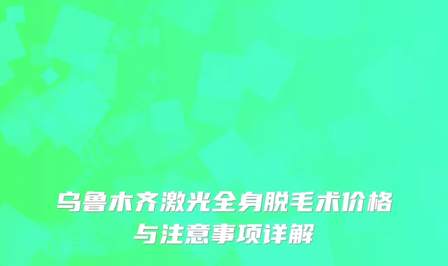 乌鲁木齐激光全身脱毛术价格与注意事项详解