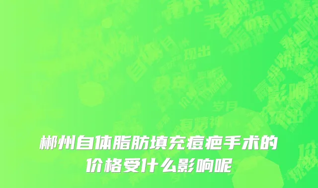 郴州自体脂肪填充痘疤手术的价格受什么影响呢