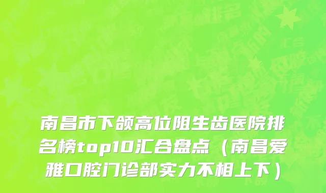 南昌市下颌高位阻生齿医院排名榜top10汇合盘点（南昌爱雅口腔门诊部实力不相上下）