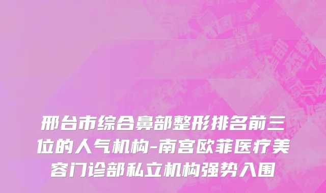 邢台市综合鼻部整形排名前三位的人气机构-南宫欧菲医疗美容门诊部私立机构强势入围