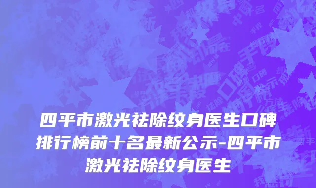 四平市激光祛除纹身医生口碑排行榜前十名最新公示-四平市激光祛除纹身医生