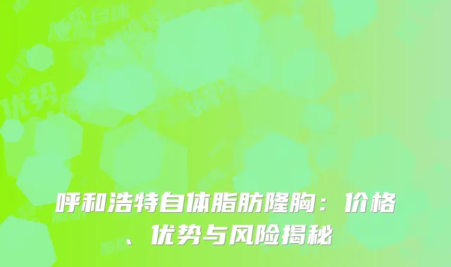 呼和浩特自体脂肪隆胸：价格、优势与风险揭秘