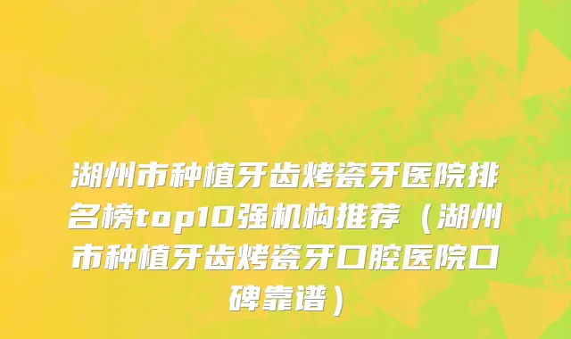 湖州市种植牙齿烤瓷牙医院排名榜top10强机构推荐（湖州市种植牙齿烤瓷牙口腔医院口碑靠谱）