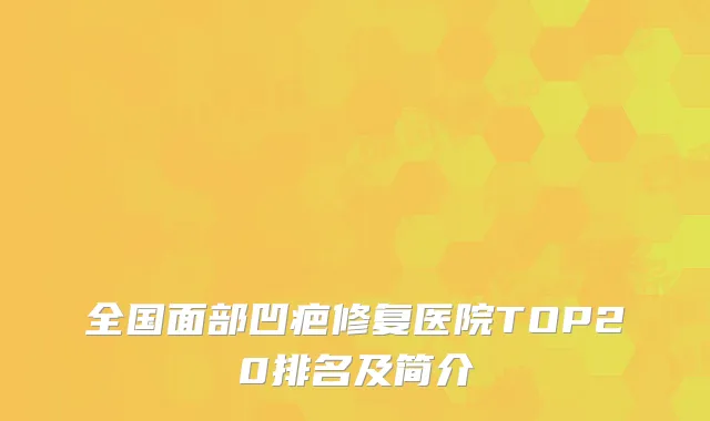 全国面部凹疤修复医院TOP20排名及简介