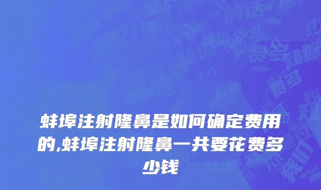 蚌埠注射隆鼻是如何确定费用的,蚌埠注射隆鼻一共要花费多少钱