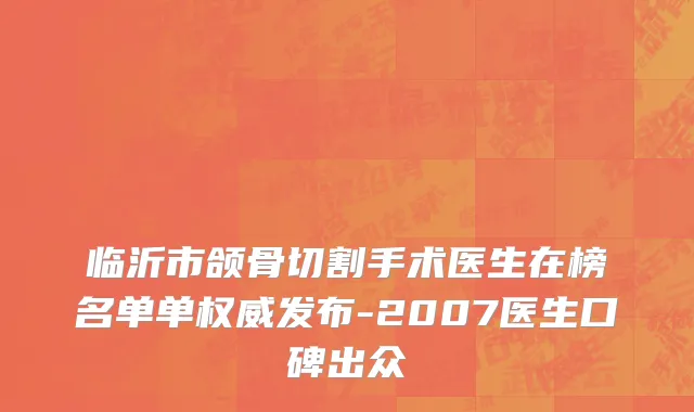 临沂市颌骨切割手术医生在榜名单单权威发布-2007医生口碑出众