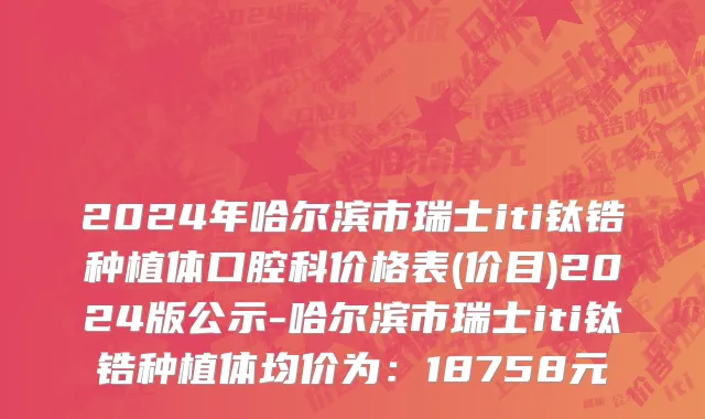 2024年哈尔滨市瑞士iti钛锆种植体口腔科价格表(价目)2024版公示-哈尔滨市瑞士iti钛锆种植体均价为：18758元
