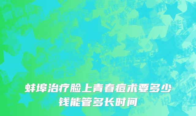 蚌埠治疗脸上青春痘术要多少钱能管多长时间