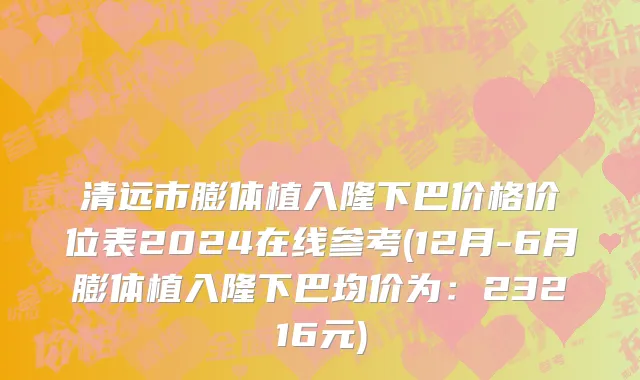 清远市膨体植入隆下巴价格价位表2024在线参考(12月-6月膨体植入隆下巴均价为：23216元)