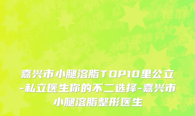 嘉兴市小腿溶脂TOP10里公立-私立医生你的不二选择-嘉兴市小腿溶脂整形医生