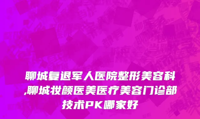 聊城复退军人医院整形美容科,聊城妆颜医美医疗美容门诊部技术PK哪家好