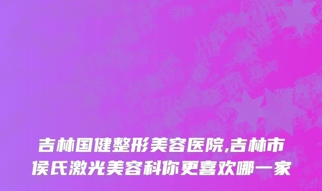吉林国健整形美容医院,吉林市侯氏激光美容科你更喜欢哪一家