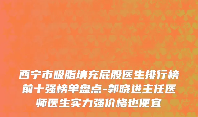 西宁市吸脂填充屁股医生排行榜前十强榜单盘点-郭晓进主任医师医生实力强价格也便宜