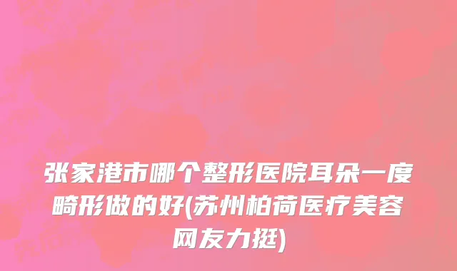 张家港市哪个整形医院耳朵一度畸形做的好(苏州柏荷医疗美容网友力挺)