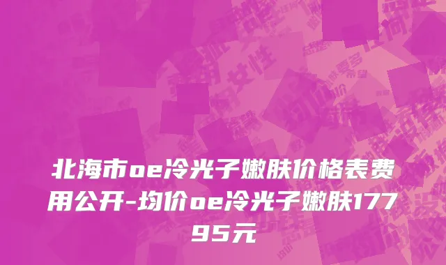北海市oe冷光子嫩肤价格表费用公开-均价oe冷光子嫩肤17795元