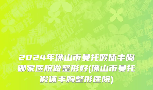 2024年佛山市曼托假体丰胸哪家医院做整形好(佛山市曼托假体丰胸整形医院)