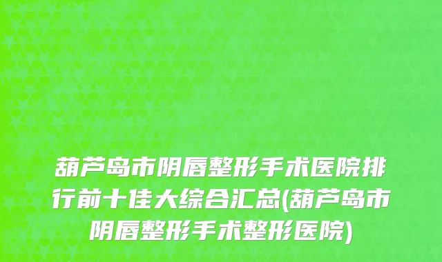 葫芦岛市阴唇整形手术医院排行前十佳大综合汇总(葫芦岛市阴唇整形手术整形医院)