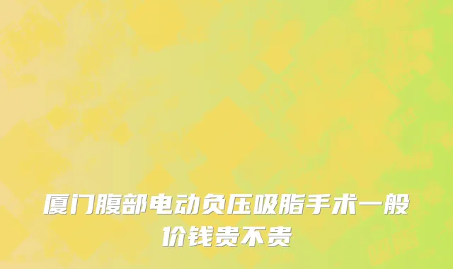 厦门腹部电动负压吸脂手术一般价钱贵不贵
