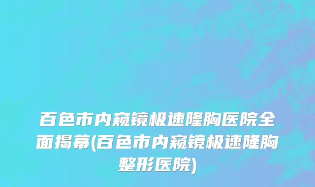 百色市内窥镜极速隆胸医院全面揭幕(百色市内窥镜极速隆胸整形医院)
