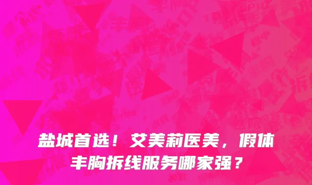 盐城首选！艾美莉医美，假体丰胸拆线服务哪家强？