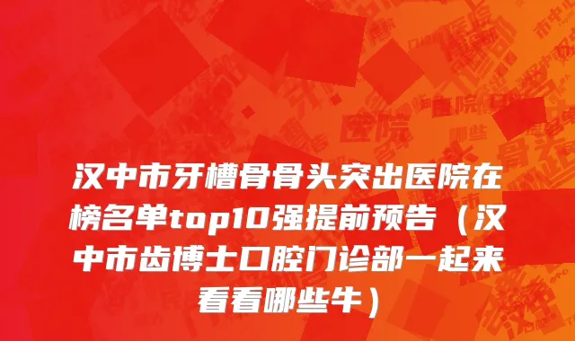 汉中市牙槽骨骨头突出医院在榜名单top10强提前预告（汉中市齿博士口腔门诊部一起来看看哪些牛）